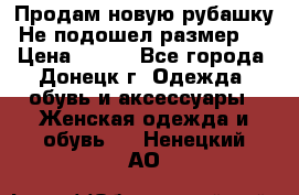 Продам новую рубашку.Не подошел размер.  › Цена ­ 400 - Все города, Донецк г. Одежда, обувь и аксессуары » Женская одежда и обувь   . Ненецкий АО